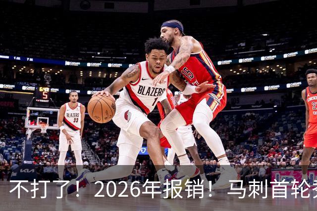 不打了！2026年报销！马刺首轮秀右膝手术