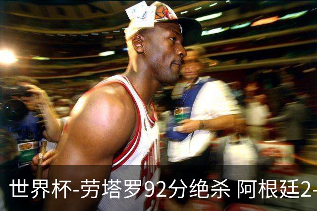 世界杯-劳塔罗92分绝杀 阿根廷2-1逆转英格兰进决赛