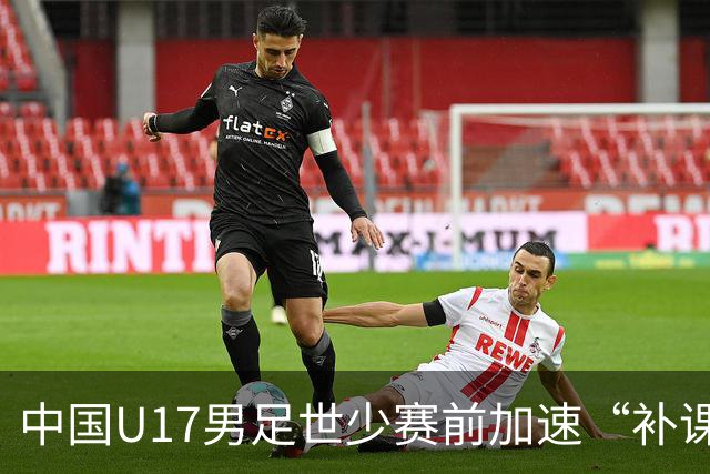 中国U17男足世少赛前加速“补课”