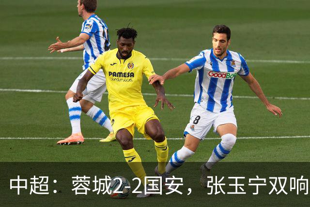 中超：蓉城2-2国安，张玉宁双响，费利佩索罗金破门