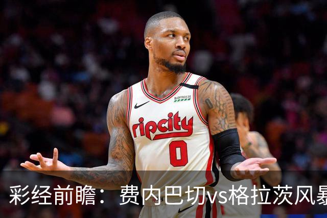 彩经前瞻：费内巴切vs格拉茨风暴，土超豪门渴望闯入欧冠正赛