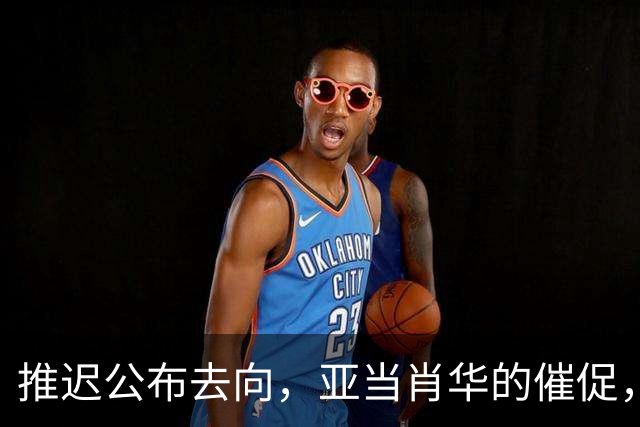 推迟公布去向，亚当肖华的催促，又给詹姆斯几天呼吸权
