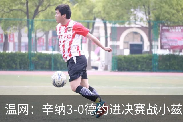 温网：辛纳3-0德约进决赛战小兹维 郭涵煜组合进女双决赛