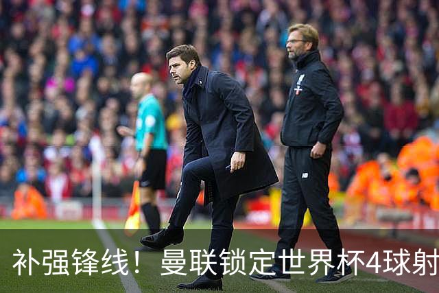 补强锋线！曼联锁定世界杯4球射手，身价5000万，已向红魔示好