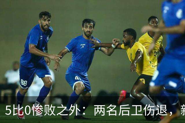 5比0惨败之外：两名后卫伤退，新赛季三周后开打